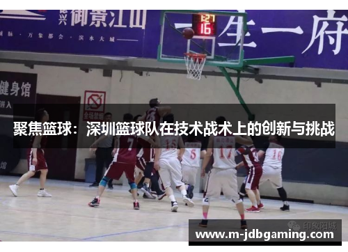 聚焦篮球：深圳篮球队在技术战术上的创新与挑战