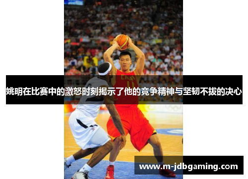 姚明在比赛中的激怒时刻揭示了他的竞争精神与坚韧不拔的决心