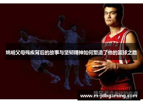 姚明父母残疾背后的故事与坚韧精神如何塑造了他的篮球之路