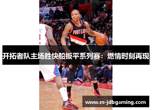 开拓者队主场胜快船扳平系列赛：燃情时刻再现