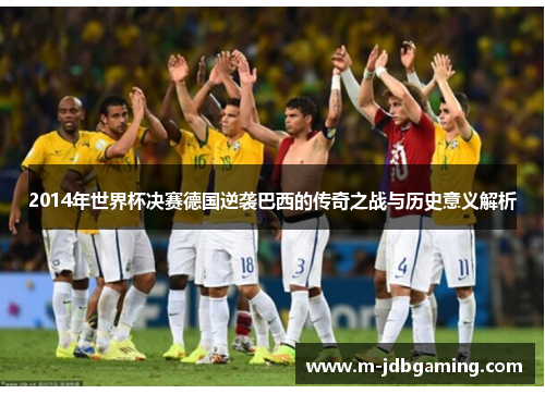 2014年世界杯决赛德国逆袭巴西的传奇之战与历史意义解析