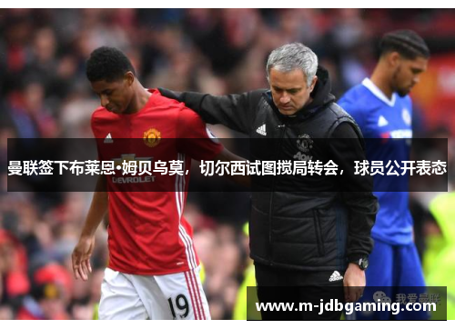 曼联签下布莱恩·姆贝乌莫，切尔西试图搅局转会，球员公开表态